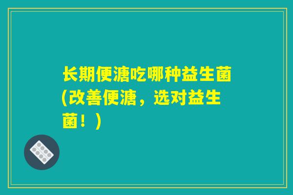 长期便溏吃哪种益生菌(改善便溏,选对益生菌!) 长期便溏吃哪种益生菌(改善便溏,选对益生菌!)