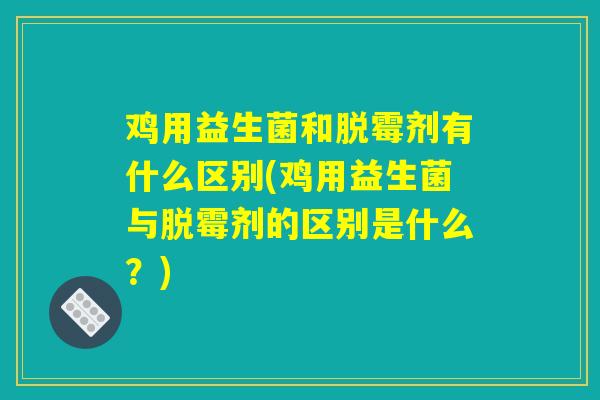 鸡用益生菌和脱霉剂有什么区别(鸡用益生菌与脱霉剂的区别是什么？)