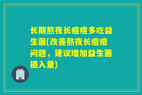长期熬夜长痘痘多吃益生菌(改善熬夜长痘痘问题，建议增加益生菌摄入量)