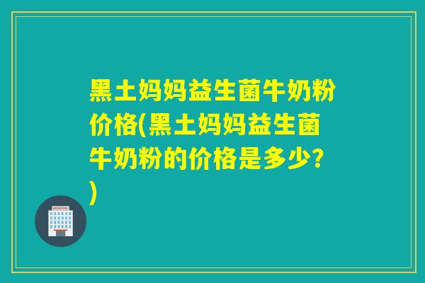 黑土妈妈益生菌牛奶粉价格(黑土妈妈益生菌牛奶粉的价格是多少？)