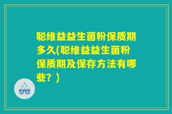 聪维益益生菌粉保质期多久(聪维益益生菌粉保质期及保存方法有哪些？)