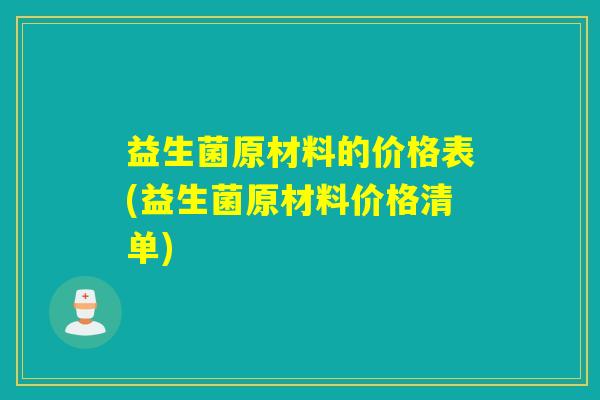 益生菌原材料的价格表(益生菌原材料价格清单) 益生菌原材料的价格表(益生菌原材料价格清单)