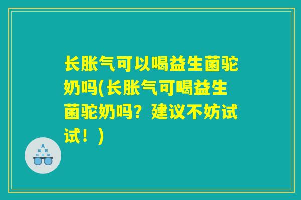 长胀气可以喝益生菌驼奶吗(长胀气可喝益生菌驼奶吗？建议不妨试试！)