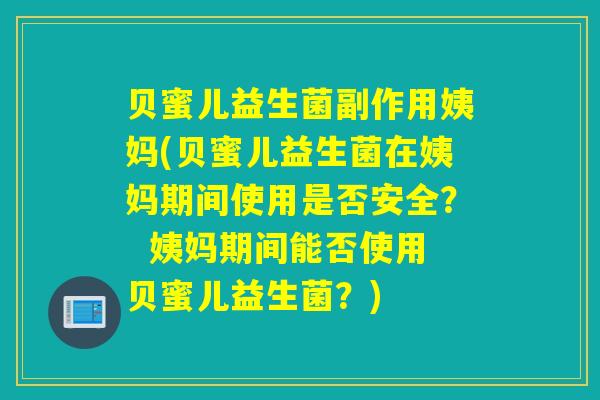 贝蜜儿益生菌副作用姨妈(贝蜜儿益生菌在姨妈期间使用是否安全? 姨妈期间能否使用贝蜜儿益生菌?) 贝蜜儿益生菌副作用姨妈(贝蜜儿益生菌在姨妈期间使用是否安全? 姨妈期间能否使用贝蜜儿益生菌?)