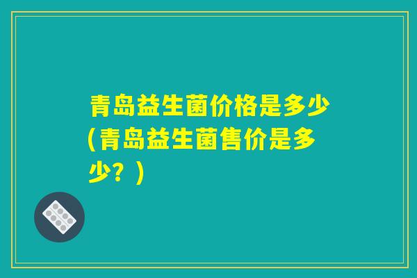 青岛益生菌价格是多少(青岛益生菌售价是多少？)