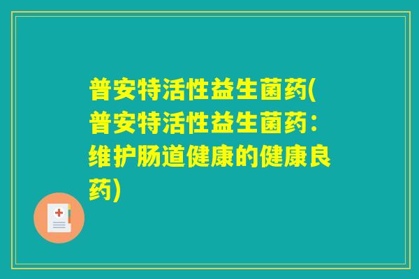 普安特活性益生菌药(普安特活性益生菌药：维护肠道健康的健康良药)