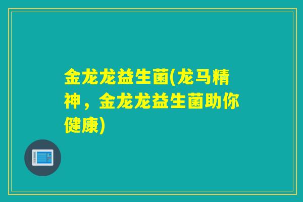 金龙龙益生菌(龙马精神，金龙龙益生菌助你健康)