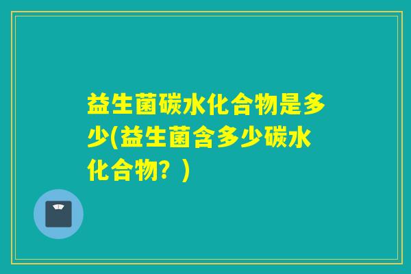 益生菌碳水化合物是多少(益生菌含多少碳水化合物？)