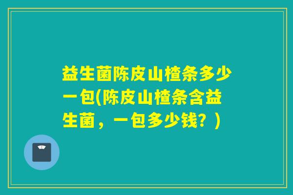益生菌陈皮山楂条多少一包(陈皮山楂条含益生菌，一包多少钱？)