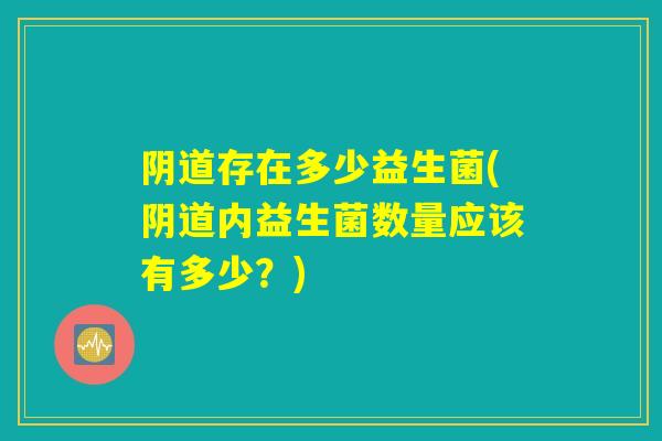 阴道存在多少益生菌(阴道内益生菌数量应该有多少？)