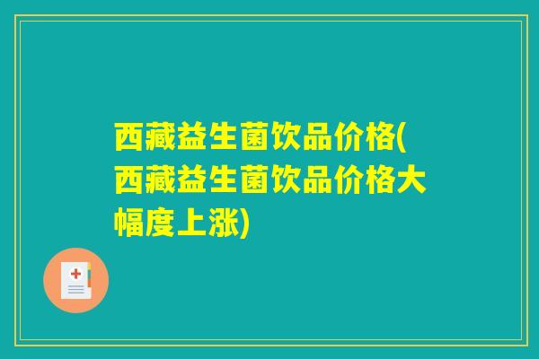 西藏益生菌饮品价格(西藏益生菌饮品价格大幅度上涨)