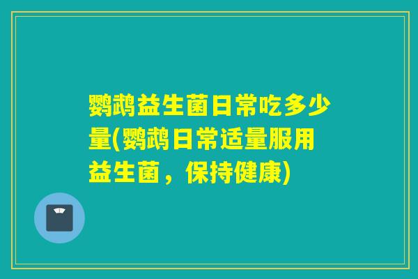 鹦鹉益生菌日常吃多少量(鹦鹉日常适量服用益生菌，保持健康)