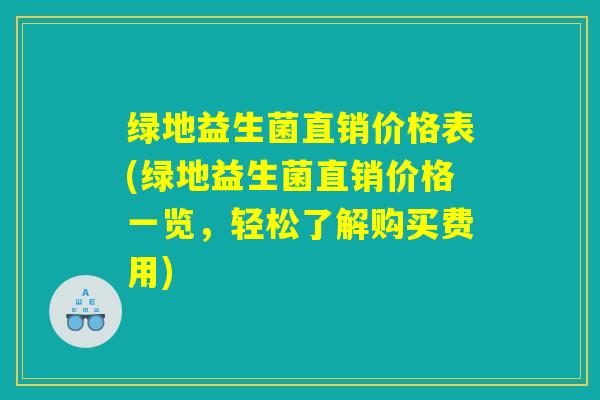 绿地益生菌直销价格表(绿地益生菌直销价格一览，轻松了解购买费用)