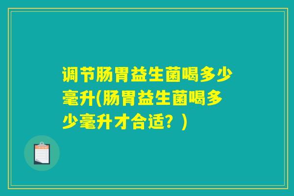 调节肠胃益生菌喝多少毫升(肠胃益生菌喝多少毫升才合适？)
