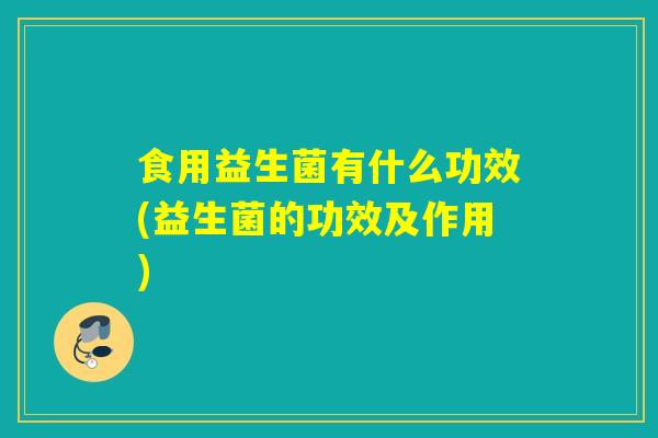 食用益生菌有什么功效(益生菌的功效及作用)