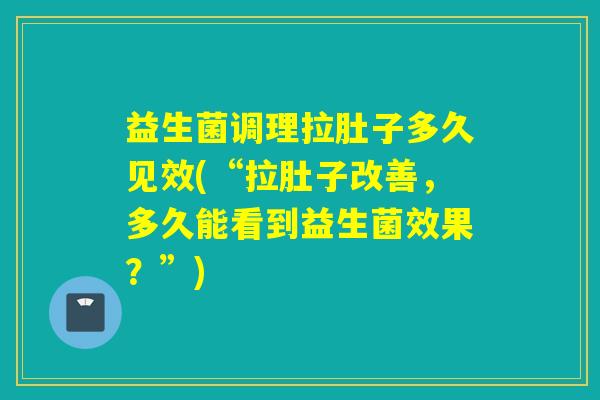 益生菌调理拉肚子多久见效(“拉肚子改善，多久能看到益生菌效果？”)
