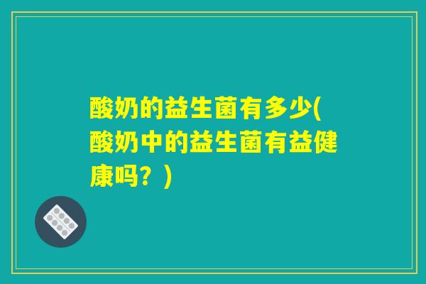 酸奶的益生菌有多少(酸奶中的益生菌有益健康吗？)