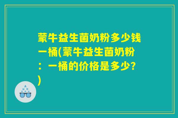 蒙牛益生菌奶粉多少钱一桶(蒙牛益生菌奶粉:一桶的价格是多少?) 蒙牛益生菌奶粉多少钱一桶(蒙牛益生菌奶粉:一桶的价格是多少?)