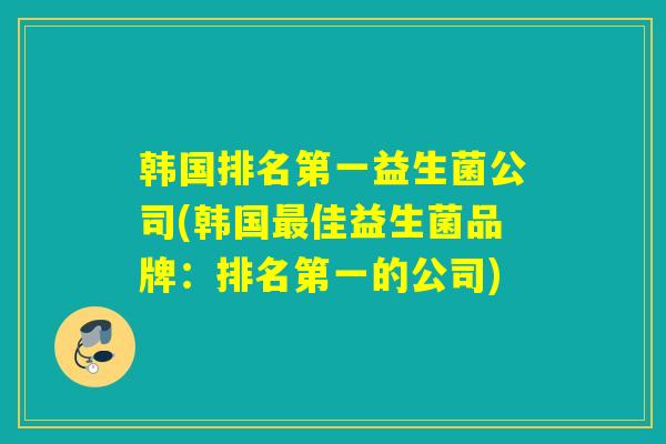 韩国排名第一益生菌公司(韩国最佳益生菌品牌：排名第一的公司)