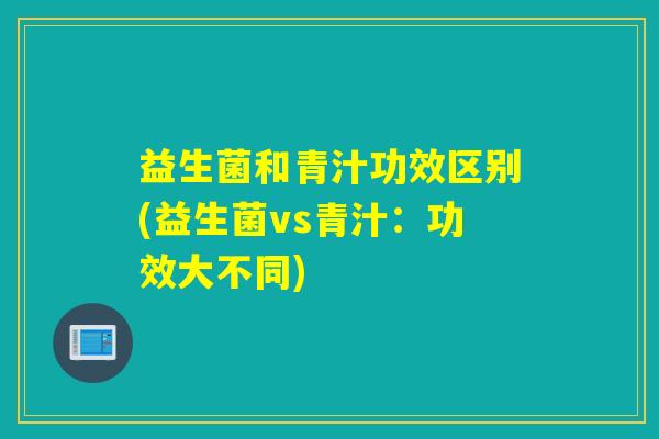 益生菌和青汁功效区别(益生菌vs青汁：功效大不同)