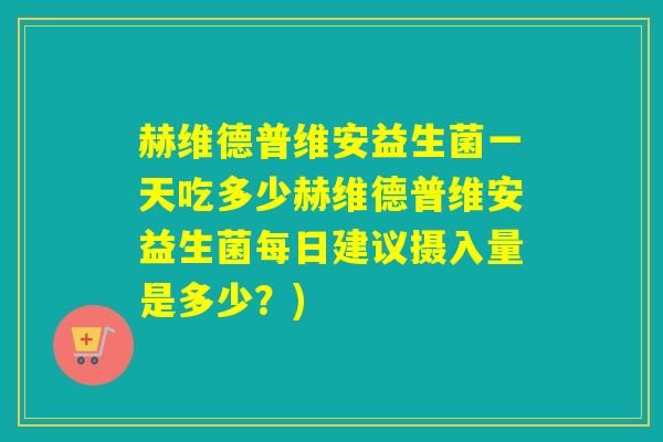 赫维德普维安益生菌一天吃多少赫维德普维安益生菌每日建议摄入量是多少?) 赫维德普维安益生菌一天吃多少赫维德普维安益生菌每日建议摄入量是多少?)