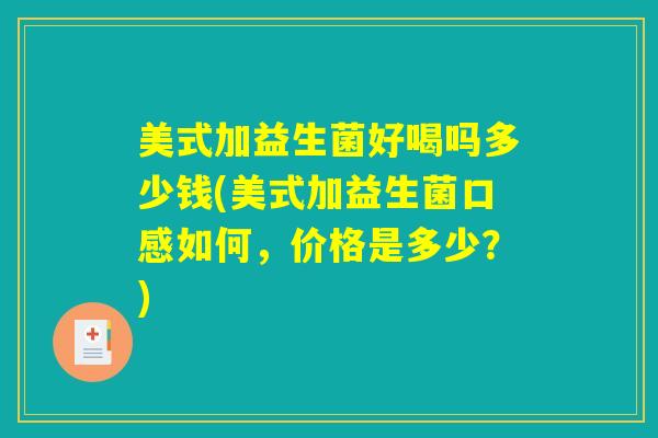美式加益生菌好喝吗多少钱(美式加益生菌口感如何,价格是多少?) 美式加益生菌好喝吗多少钱(美式加益生菌口感如何,价格是多少?)