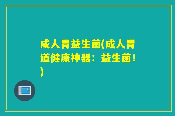 成人胃益生菌(成人胃道健康神器：益生菌！)