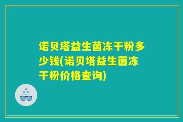 诺贝塔益生菌冻干粉多少钱(诺贝塔益生菌冻干粉价格查询)