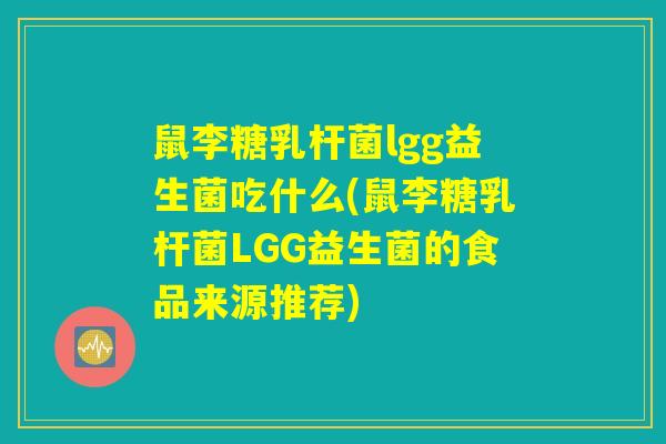 鼠李糖乳杆菌lgg益生菌吃什么(鼠李糖乳杆菌LGG益生菌的食品来源推荐)