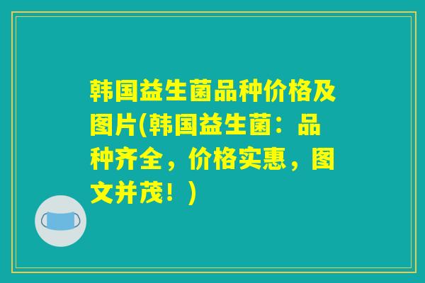 韩国益生菌品种价格及图片(韩国益生菌：品种齐全，价格实惠，图文并茂！)