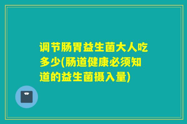 调节肠胃益生菌大人吃多少(肠道健康必须知道的益生菌摄入量)