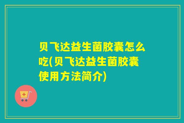 贝飞达益生菌胶囊怎么吃(贝飞达益生菌胶囊使用方法简介)