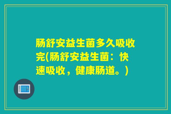 肠舒安益生菌多久吸收完(肠舒安益生菌：快速吸收，健康肠道。)