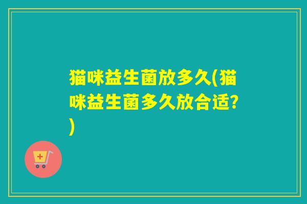 猫咪益生菌放多久(猫咪益生菌多久放合适？)