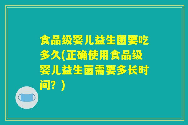 食品级婴儿益生菌要吃多久(正确使用食品级婴儿益生菌需要多长时间？)