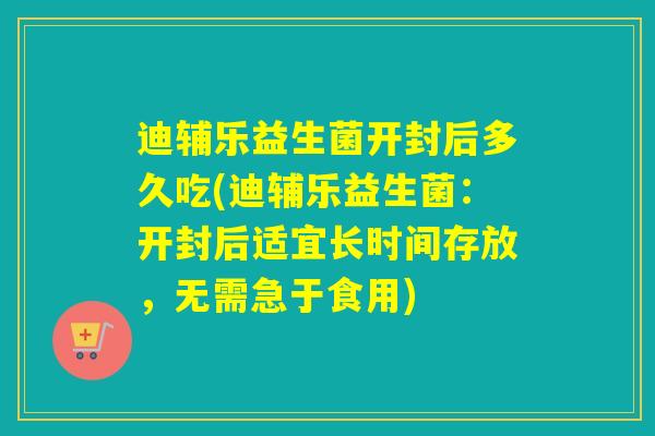迪辅乐益生菌开封后多久吃(迪辅乐益生菌：开封后适宜长时间存放，无需急于食用)