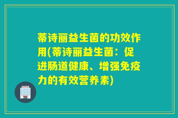 蒂诗丽益生菌的功效作用(蒂诗丽益生菌：促进肠道健康、增强免疫力的有效营养素)
