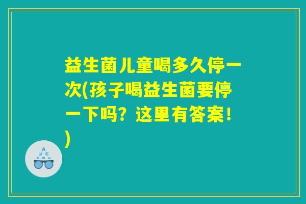 益生菌儿童喝多久停一次(孩子喝益生菌要停一下吗？这里有答案！)