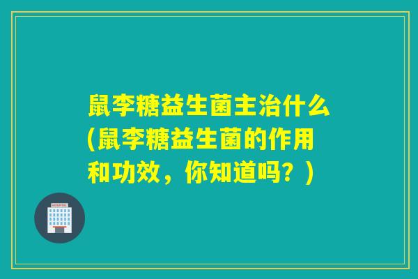 鼠李糖益生菌主治什么(鼠李糖益生菌的作用和功效，你知道吗？)
