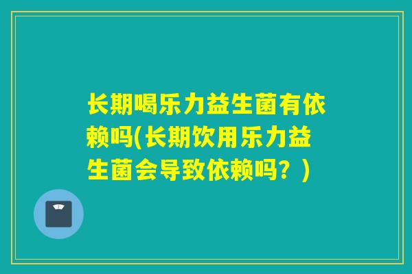 长期喝乐力益生菌有依赖吗(长期饮用乐力益生菌会导致依赖吗？)