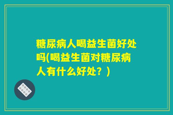 糖尿病人喝益生菌好处吗(喝益生菌对糖尿病人有什么好处？)