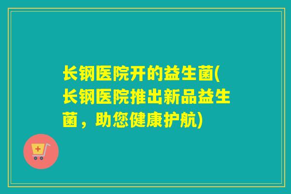 长钢医院开的益生菌(长钢医院推出新品益生菌，助您健康护航)