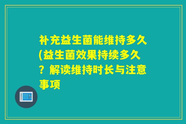 补充益生菌能维持多久(益生菌效果持续多久？解读维持时长与注意事项