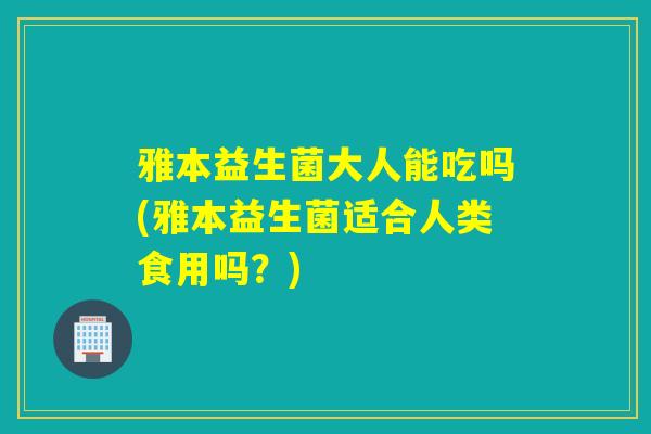 雅本益生菌大人能吃吗(雅本益生菌适合人类食用吗？)