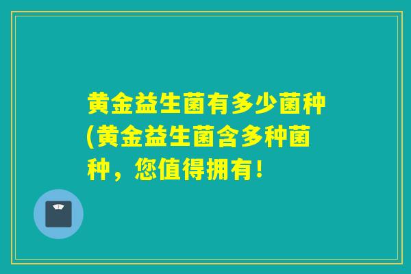 黄金益生菌有多少菌种(黄金益生菌含多种菌种，您值得拥有！