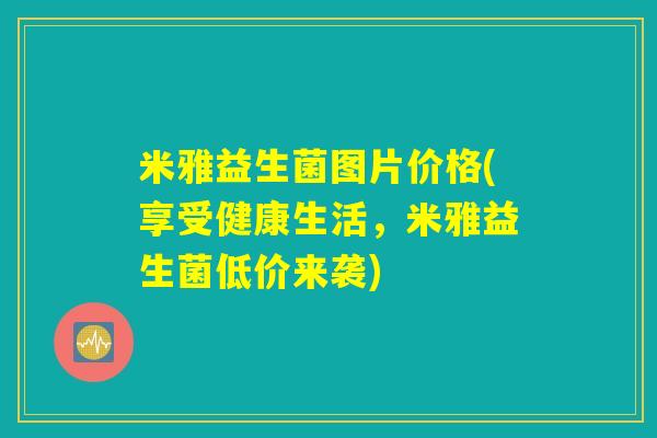 米雅益生菌图片价格(享受健康生活，米雅益生菌低价来袭)