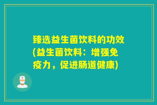 臻选益生菌饮料的功效(益生菌饮料:增强力,促进肠道健康) 臻选益生菌饮料的功效(益生菌饮料:增强力,促进肠道健康)