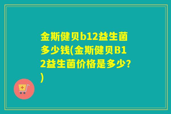 金斯健贝b12益生菌多少钱(金斯健贝B12益生菌价格是多少？)