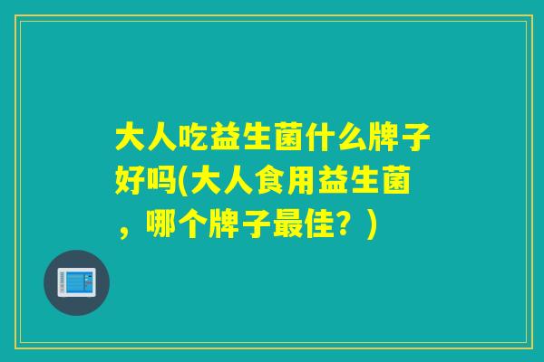 大人吃益生菌什么牌子好吗(大人食用益生菌，哪个牌子最佳？)