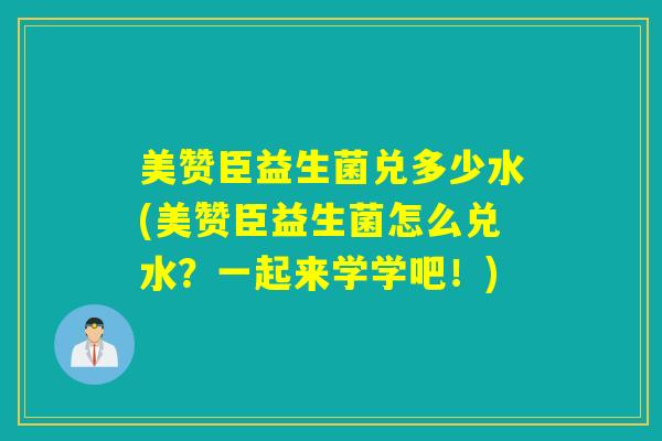 美赞臣益生菌兑多少水(美赞臣益生菌怎么兑水？一起来学学吧！)